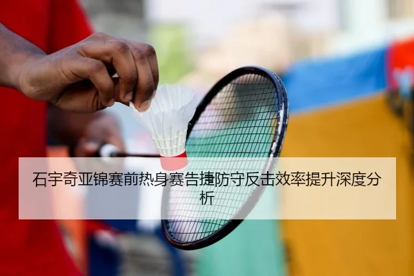 石宇奇亚锦赛前热身赛告捷防守反击效率提升深度分析